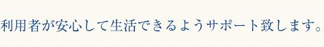利用者が安心して生活できるようサポート致します。